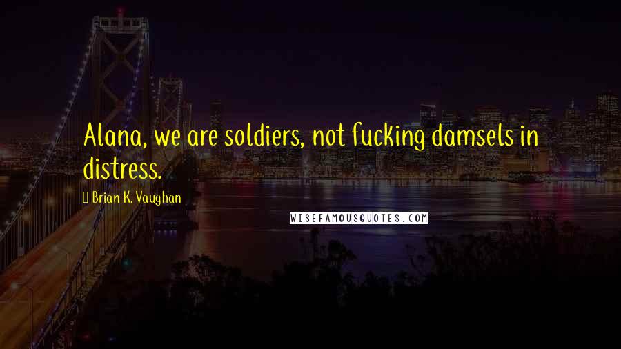 Brian K. Vaughan Quotes: Alana, we are soldiers, not fucking damsels in distress.