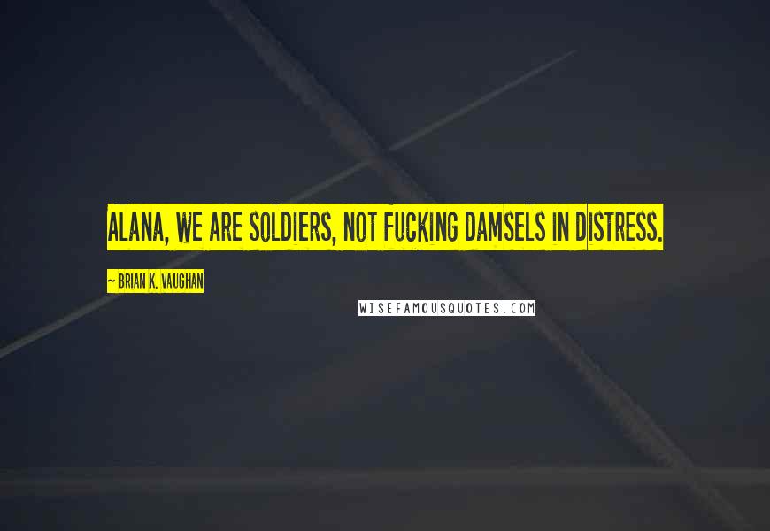 Brian K. Vaughan Quotes: Alana, we are soldiers, not fucking damsels in distress.