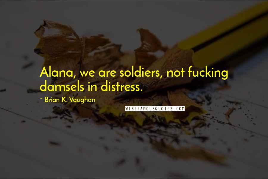 Brian K. Vaughan Quotes: Alana, we are soldiers, not fucking damsels in distress.