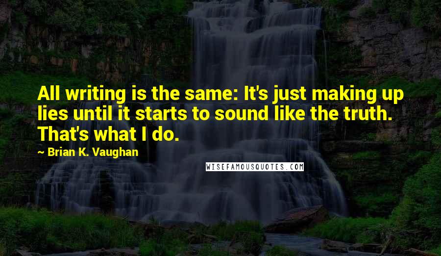 Brian K. Vaughan Quotes: All writing is the same: It's just making up lies until it starts to sound like the truth. That's what I do.