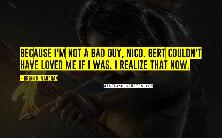 Brian K. Vaughan Quotes: Because I'm not a bad guy, Nico. Gert couldn't have loved me if I was. I realize that now.