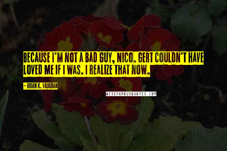 Brian K. Vaughan Quotes: Because I'm not a bad guy, Nico. Gert couldn't have loved me if I was. I realize that now.