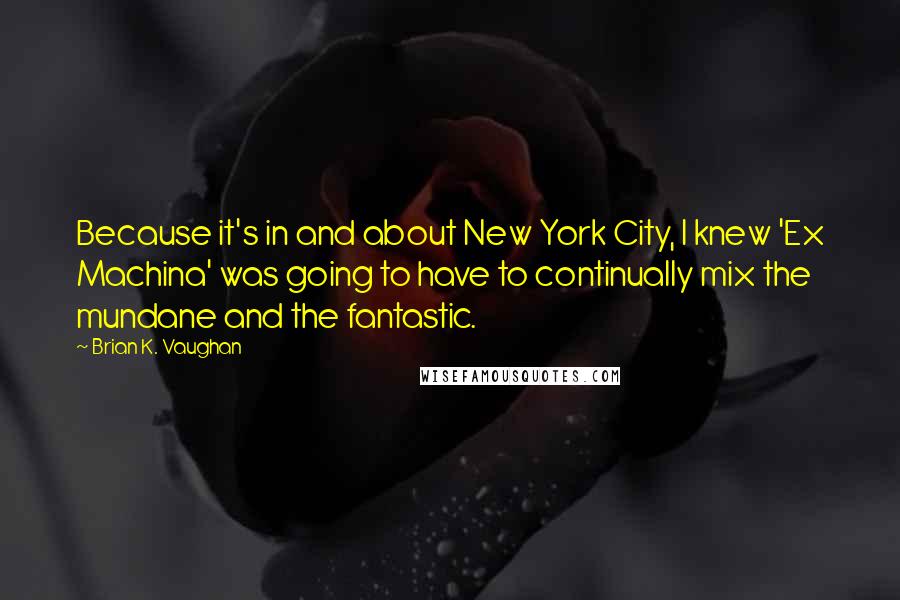 Brian K. Vaughan Quotes: Because it's in and about New York City, I knew 'Ex Machina' was going to have to continually mix the mundane and the fantastic.