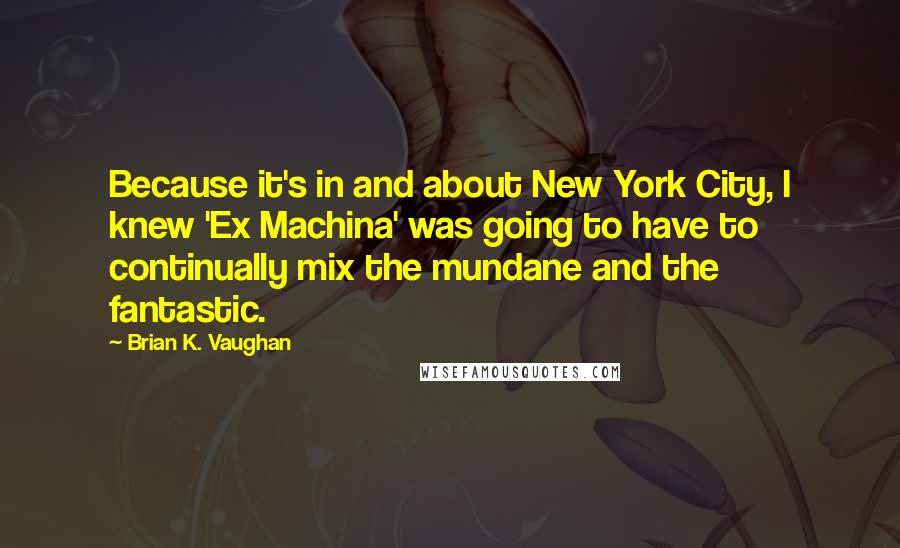 Brian K. Vaughan Quotes: Because it's in and about New York City, I knew 'Ex Machina' was going to have to continually mix the mundane and the fantastic.