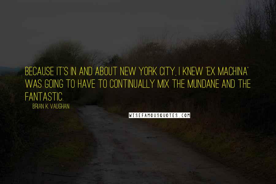 Brian K. Vaughan Quotes: Because it's in and about New York City, I knew 'Ex Machina' was going to have to continually mix the mundane and the fantastic.