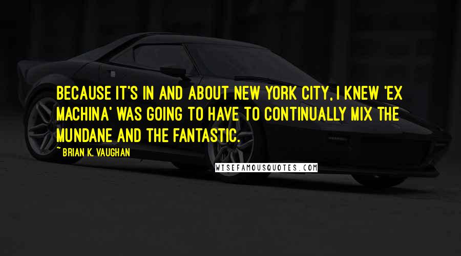 Brian K. Vaughan Quotes: Because it's in and about New York City, I knew 'Ex Machina' was going to have to continually mix the mundane and the fantastic.