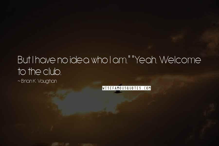 Brian K. Vaughan Quotes: But I have no idea who I am." "Yeah. Welcome to the club.