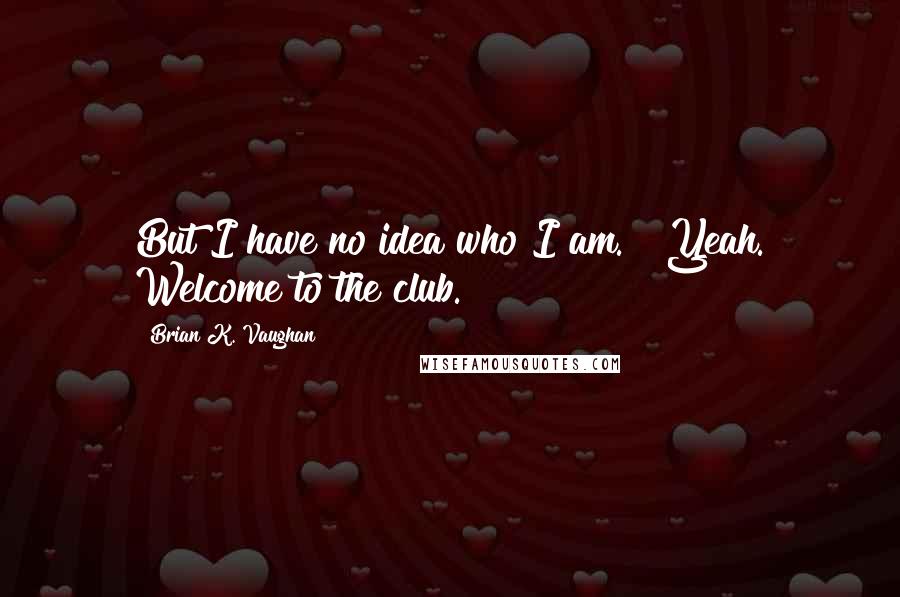 Brian K. Vaughan Quotes: But I have no idea who I am." "Yeah. Welcome to the club.