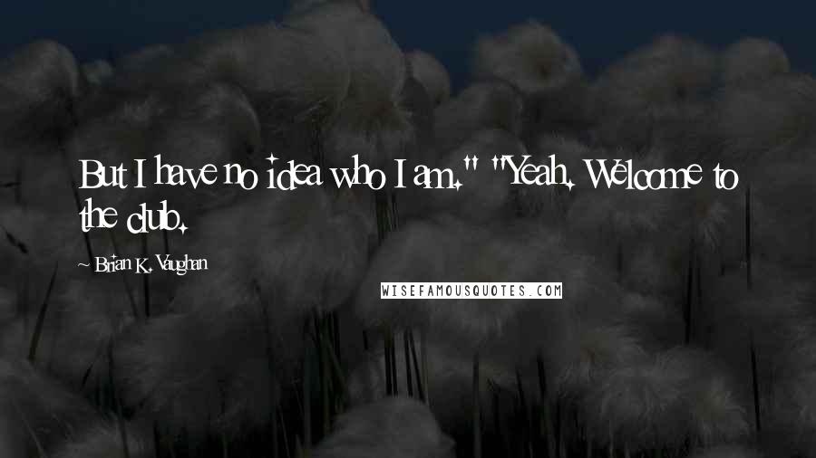 Brian K. Vaughan Quotes: But I have no idea who I am." "Yeah. Welcome to the club.