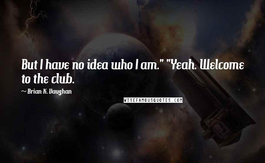 Brian K. Vaughan Quotes: But I have no idea who I am." "Yeah. Welcome to the club.