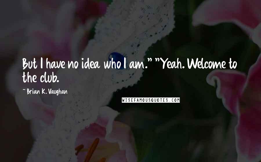 Brian K. Vaughan Quotes: But I have no idea who I am." "Yeah. Welcome to the club.