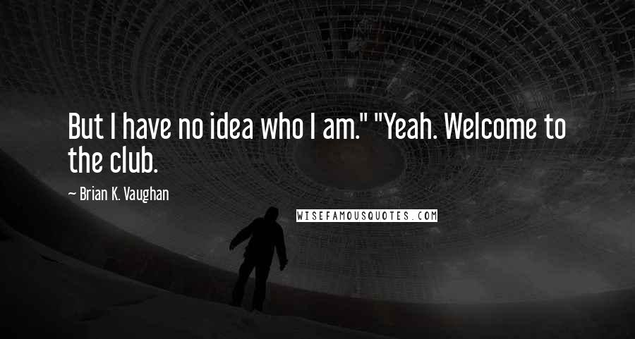 Brian K. Vaughan Quotes: But I have no idea who I am." "Yeah. Welcome to the club.