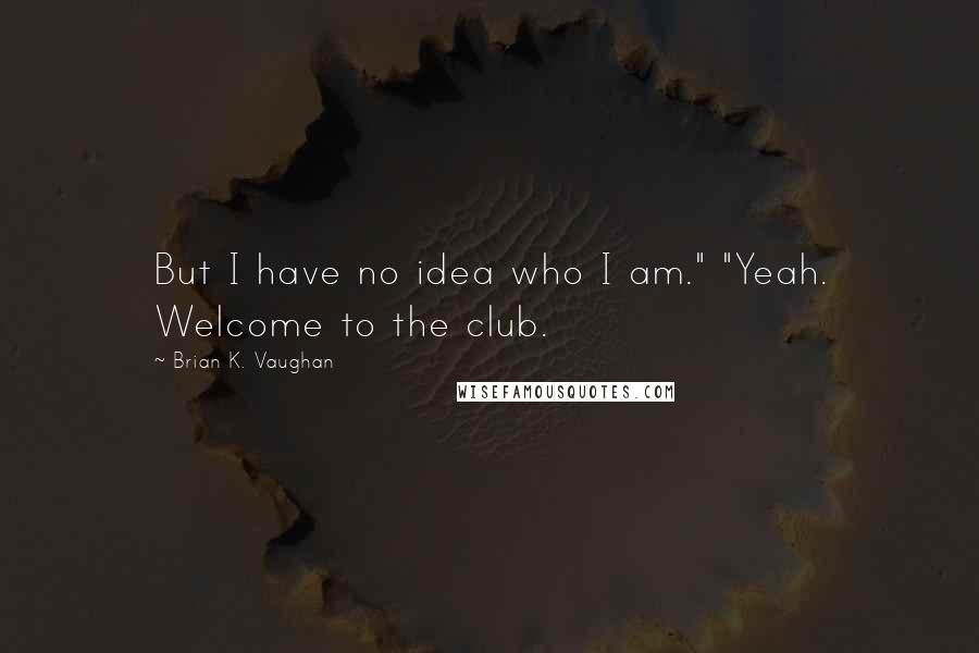 Brian K. Vaughan Quotes: But I have no idea who I am." "Yeah. Welcome to the club.