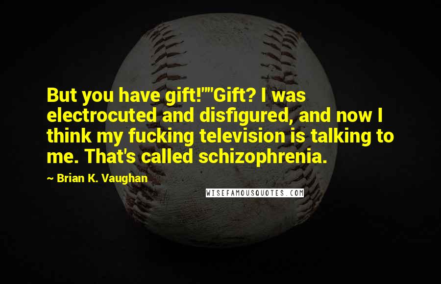 Brian K. Vaughan Quotes: But you have gift!""Gift? I was electrocuted and disfigured, and now I think my fucking television is talking to me. That's called schizophrenia.