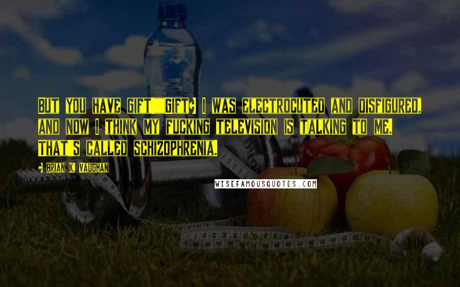 Brian K. Vaughan Quotes: But you have gift!""Gift? I was electrocuted and disfigured, and now I think my fucking television is talking to me. That's called schizophrenia.