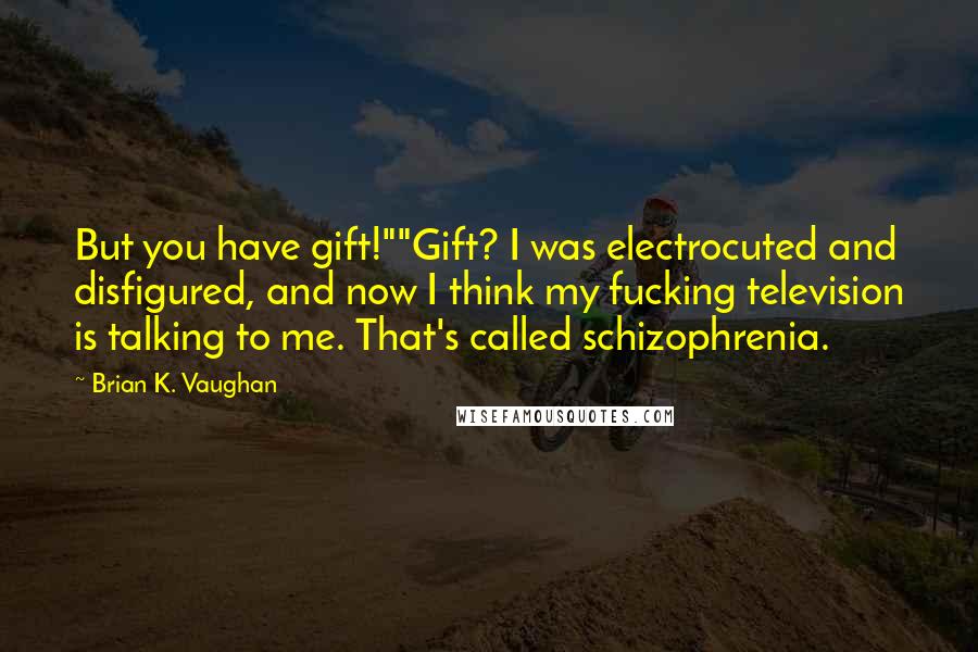 Brian K. Vaughan Quotes: But you have gift!""Gift? I was electrocuted and disfigured, and now I think my fucking television is talking to me. That's called schizophrenia.