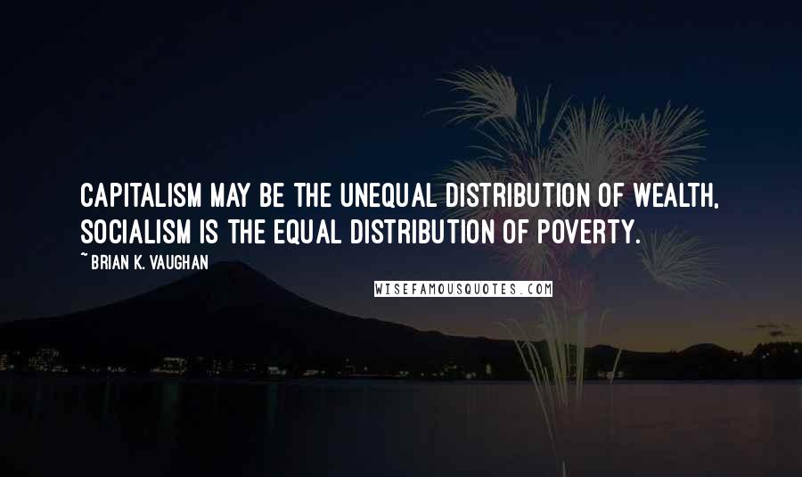 Brian K. Vaughan Quotes: Capitalism may be the unequal distribution of wealth, socialism is the equal distribution of poverty.