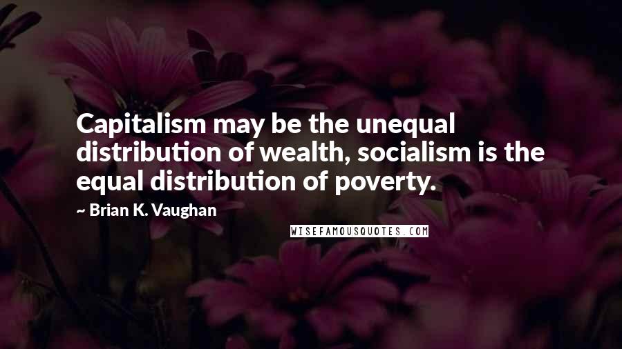 Brian K. Vaughan Quotes: Capitalism may be the unequal distribution of wealth, socialism is the equal distribution of poverty.