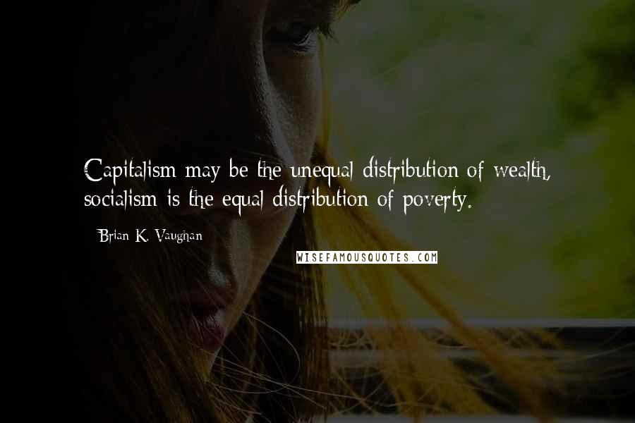 Brian K. Vaughan Quotes: Capitalism may be the unequal distribution of wealth, socialism is the equal distribution of poverty.