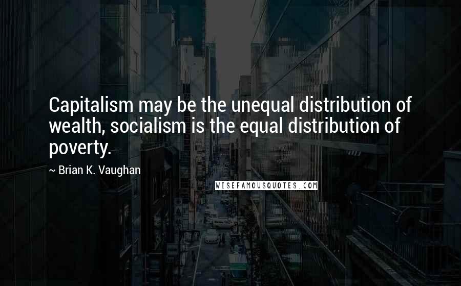 Brian K. Vaughan Quotes: Capitalism may be the unequal distribution of wealth, socialism is the equal distribution of poverty.