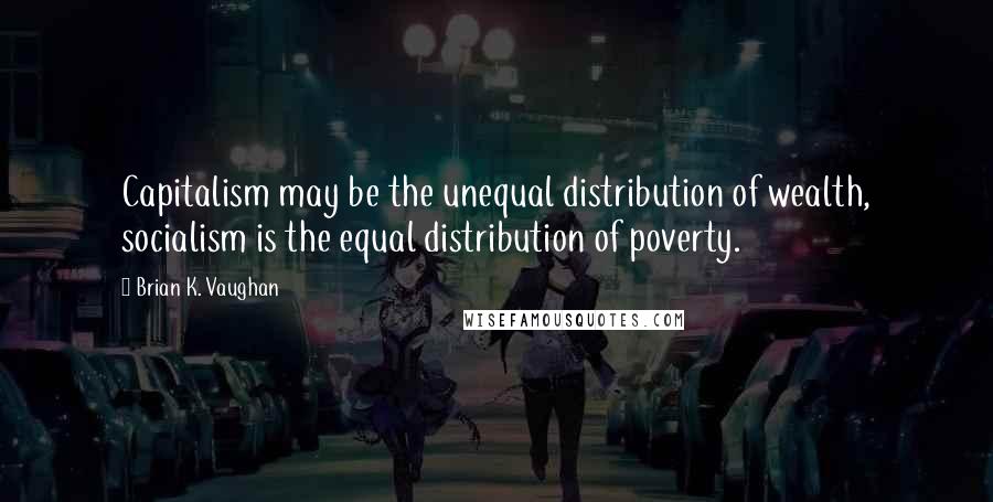 Brian K. Vaughan Quotes: Capitalism may be the unequal distribution of wealth, socialism is the equal distribution of poverty.