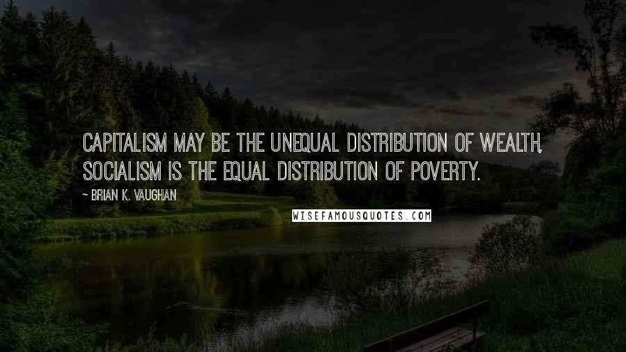 Brian K. Vaughan Quotes: Capitalism may be the unequal distribution of wealth, socialism is the equal distribution of poverty.