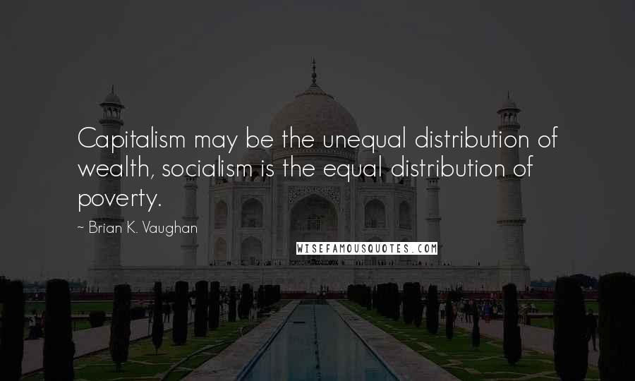 Brian K. Vaughan Quotes: Capitalism may be the unequal distribution of wealth, socialism is the equal distribution of poverty.