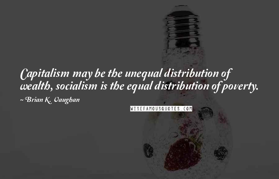 Brian K. Vaughan Quotes: Capitalism may be the unequal distribution of wealth, socialism is the equal distribution of poverty.