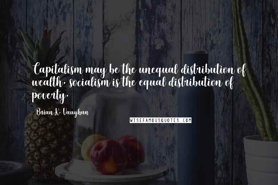 Brian K. Vaughan Quotes: Capitalism may be the unequal distribution of wealth, socialism is the equal distribution of poverty.