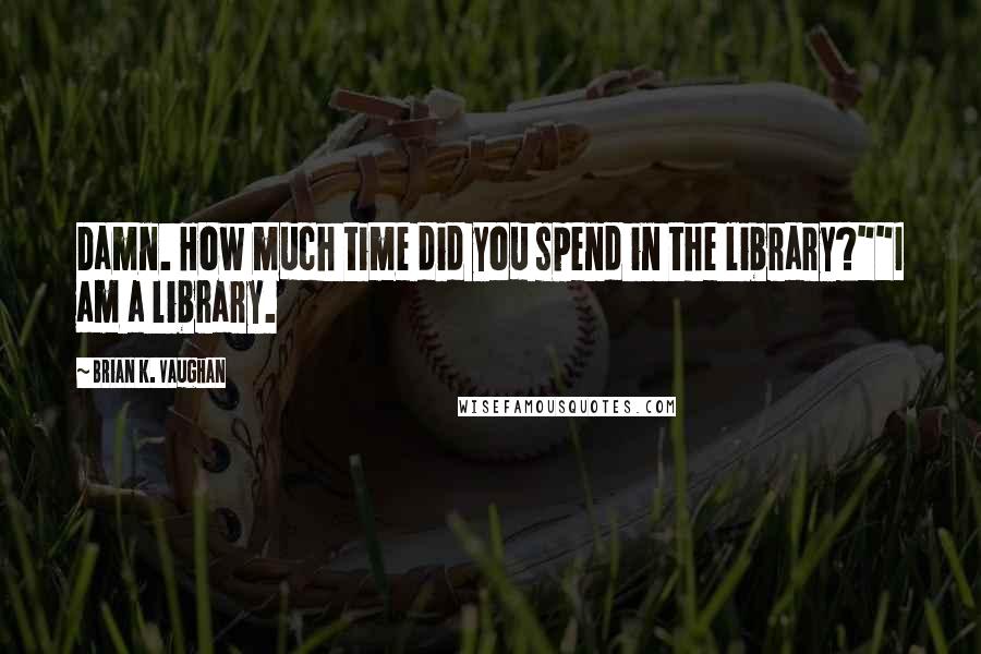 Brian K. Vaughan Quotes: Damn. How much time did you spend in the library?""I am a library.