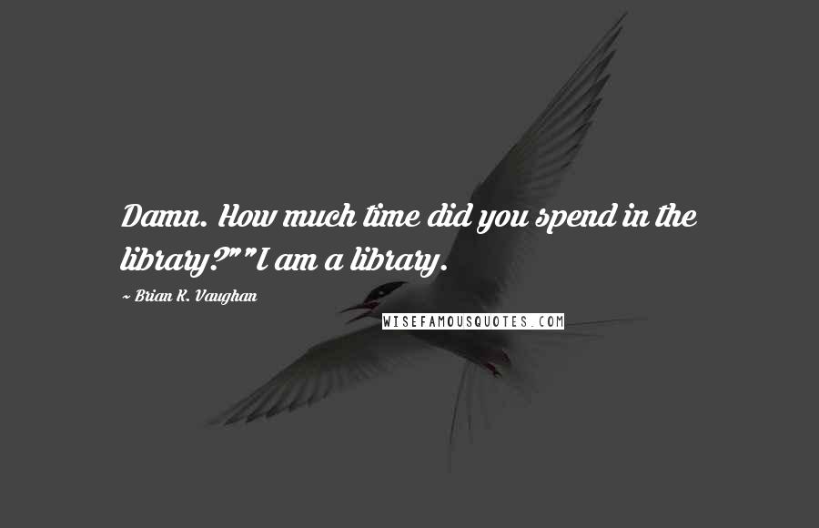 Brian K. Vaughan Quotes: Damn. How much time did you spend in the library?""I am a library.