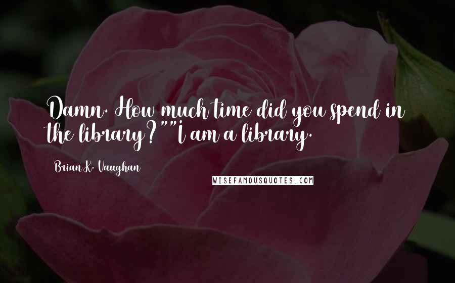 Brian K. Vaughan Quotes: Damn. How much time did you spend in the library?""I am a library.