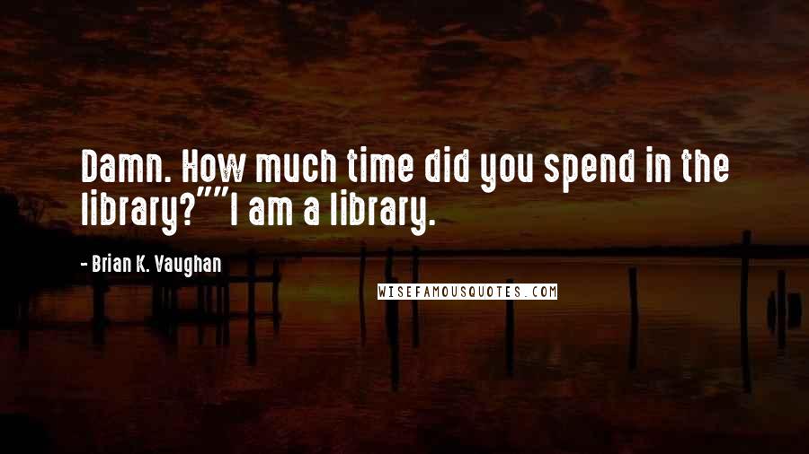 Brian K. Vaughan Quotes: Damn. How much time did you spend in the library?""I am a library.