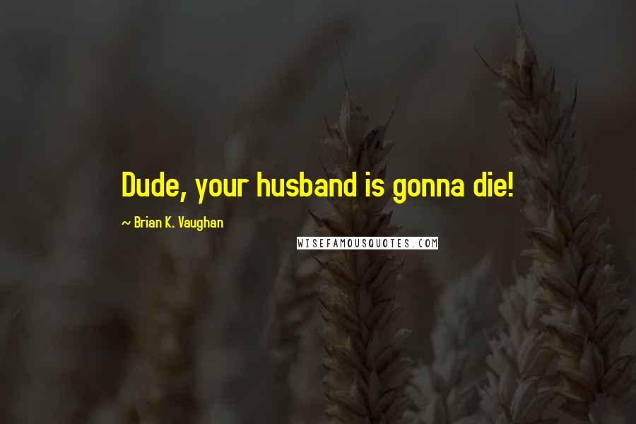 Brian K. Vaughan Quotes: Dude, your husband is gonna die!