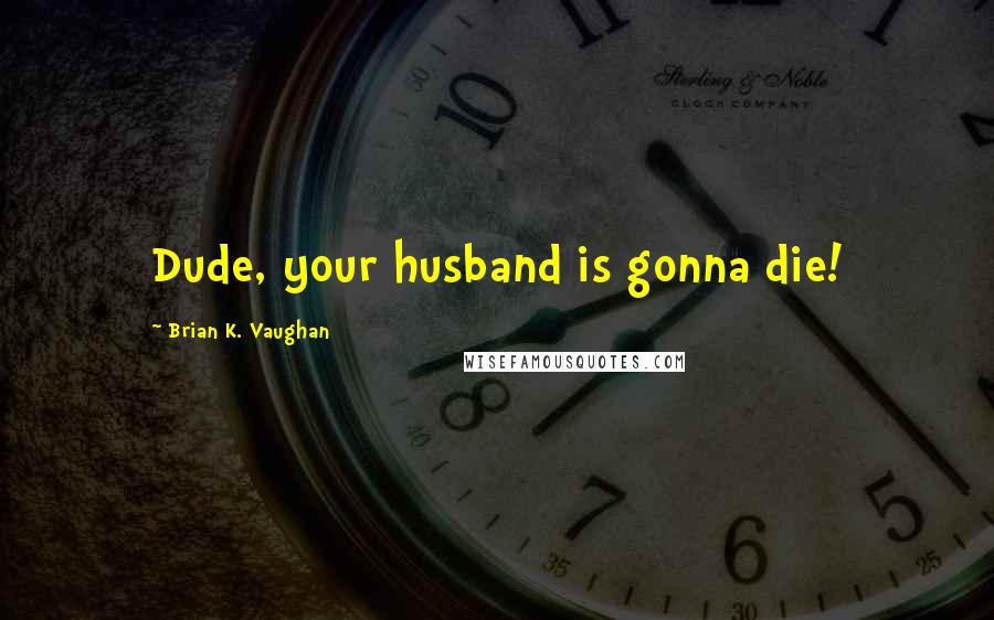 Brian K. Vaughan Quotes: Dude, your husband is gonna die!