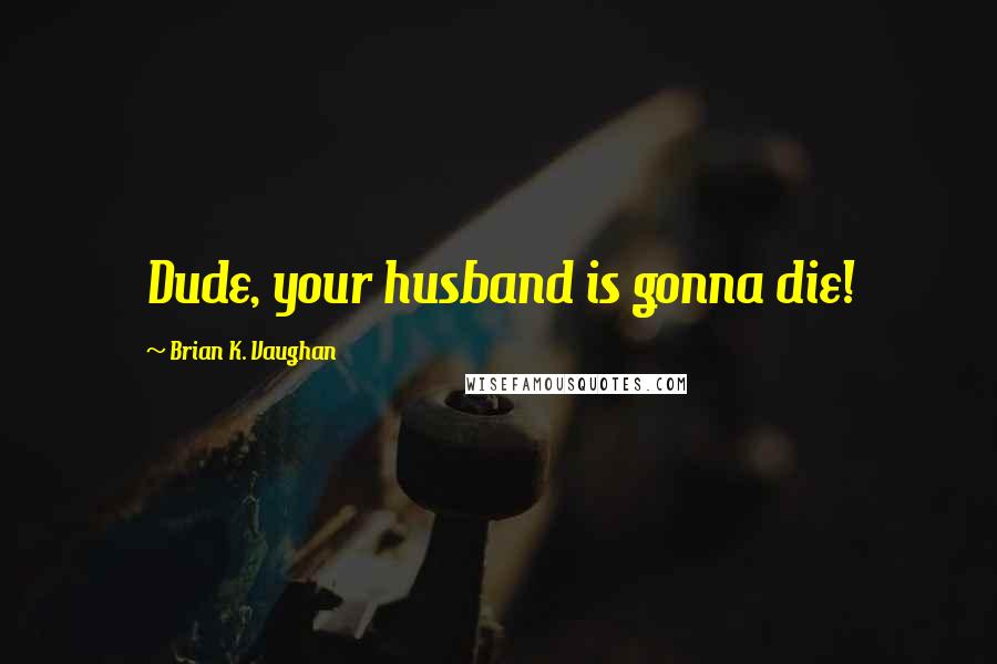 Brian K. Vaughan Quotes: Dude, your husband is gonna die!