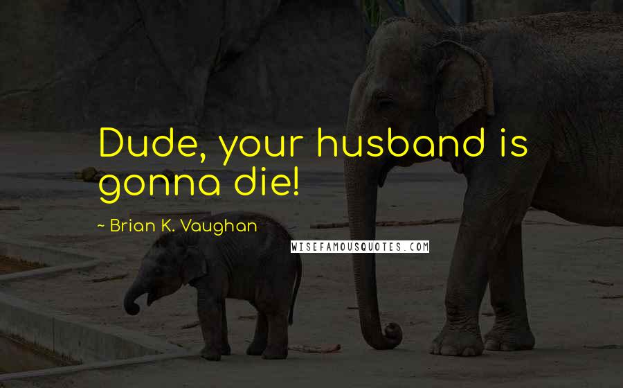 Brian K. Vaughan Quotes: Dude, your husband is gonna die!