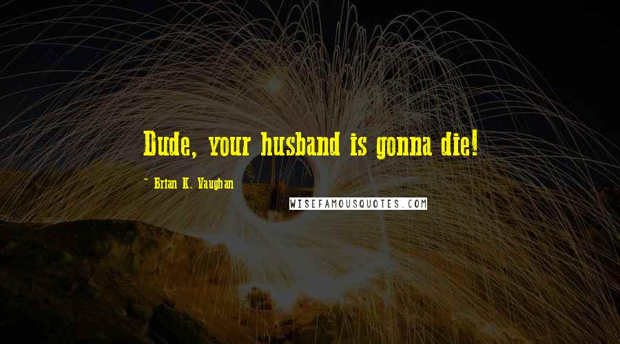 Brian K. Vaughan Quotes: Dude, your husband is gonna die!