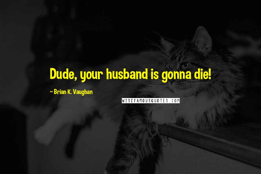 Brian K. Vaughan Quotes: Dude, your husband is gonna die!