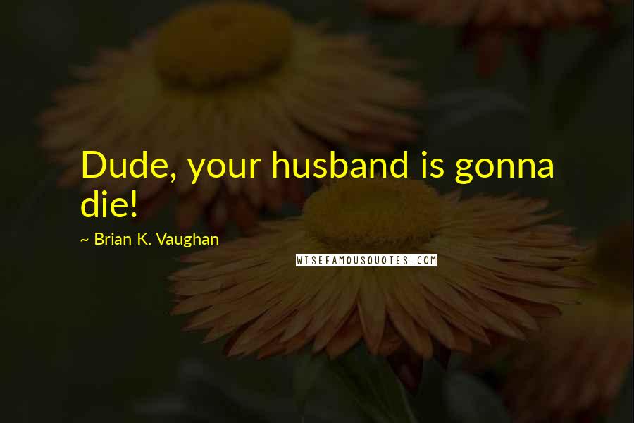 Brian K. Vaughan Quotes: Dude, your husband is gonna die!