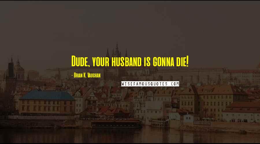 Brian K. Vaughan Quotes: Dude, your husband is gonna die!