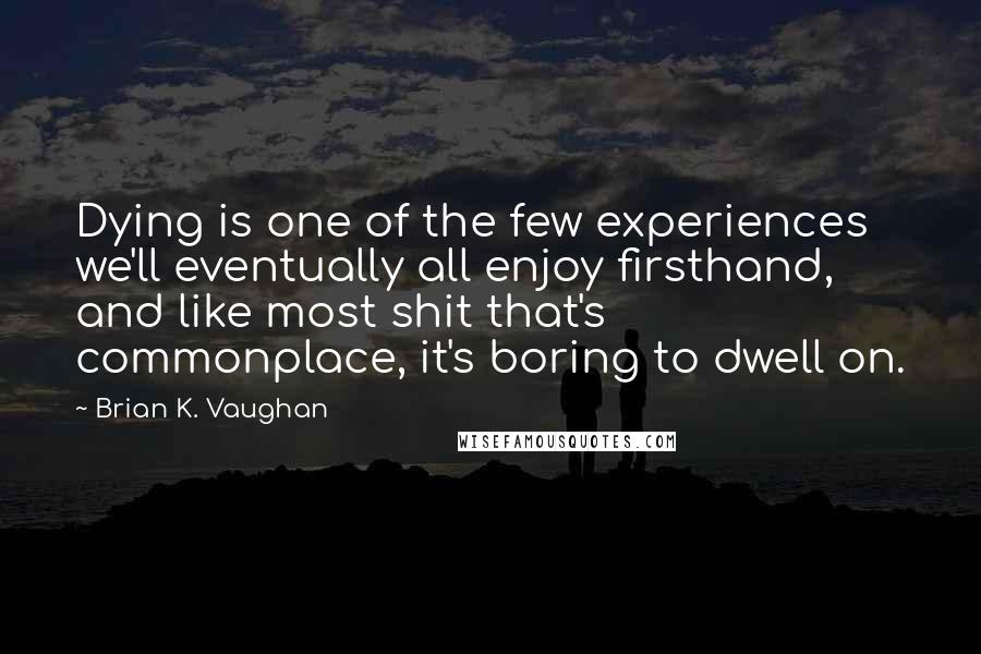 Brian K. Vaughan Quotes: Dying is one of the few experiences we'll eventually all enjoy firsthand, and like most shit that's commonplace, it's boring to dwell on.