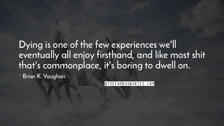 Brian K. Vaughan Quotes: Dying is one of the few experiences we'll eventually all enjoy firsthand, and like most shit that's commonplace, it's boring to dwell on.