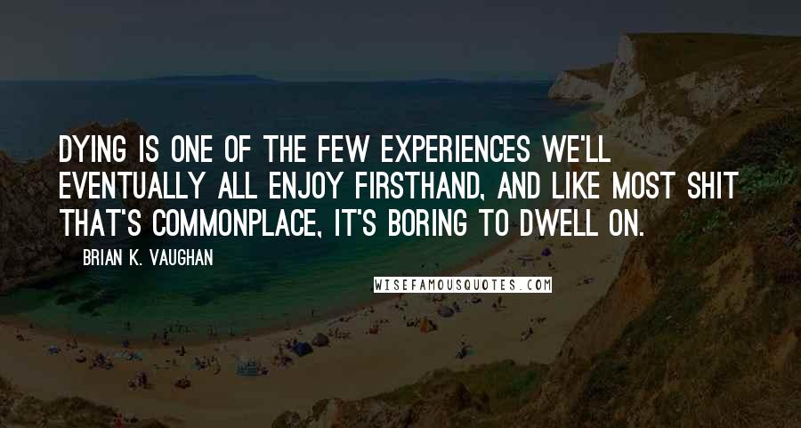 Brian K. Vaughan Quotes: Dying is one of the few experiences we'll eventually all enjoy firsthand, and like most shit that's commonplace, it's boring to dwell on.