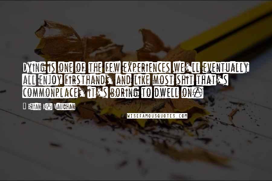 Brian K. Vaughan Quotes: Dying is one of the few experiences we'll eventually all enjoy firsthand, and like most shit that's commonplace, it's boring to dwell on.