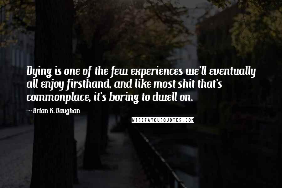 Brian K. Vaughan Quotes: Dying is one of the few experiences we'll eventually all enjoy firsthand, and like most shit that's commonplace, it's boring to dwell on.