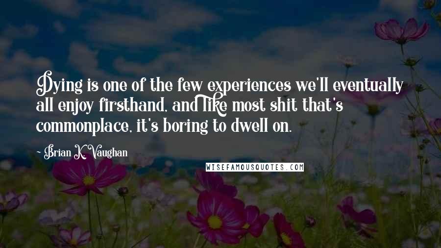 Brian K. Vaughan Quotes: Dying is one of the few experiences we'll eventually all enjoy firsthand, and like most shit that's commonplace, it's boring to dwell on.