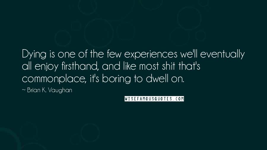 Brian K. Vaughan Quotes: Dying is one of the few experiences we'll eventually all enjoy firsthand, and like most shit that's commonplace, it's boring to dwell on.