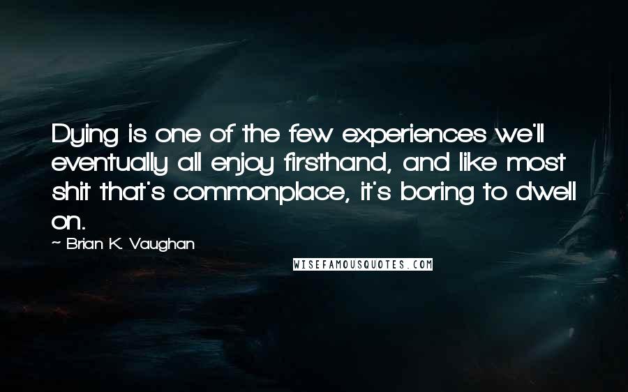 Brian K. Vaughan Quotes: Dying is one of the few experiences we'll eventually all enjoy firsthand, and like most shit that's commonplace, it's boring to dwell on.