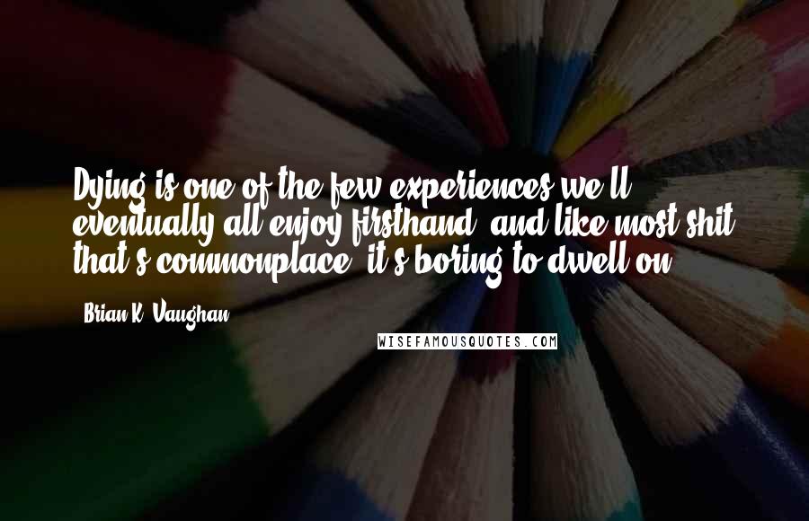 Brian K. Vaughan Quotes: Dying is one of the few experiences we'll eventually all enjoy firsthand, and like most shit that's commonplace, it's boring to dwell on.